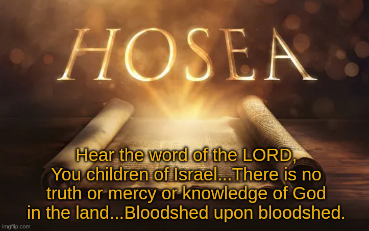 Hosea | Hear the word of the LORD, You children of Israel...There is no truth or mercy or knowledge of God in the land...Bloodshed upon bloodshed. | image tagged in israel,change my mind | made w/ Imgflip meme maker