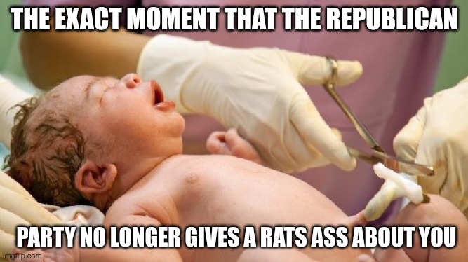 Cutting the cord | THE EXACT MOMENT THAT THE REPUBLICAN; PARTY NO LONGER GIVES A RATS ASS ABOUT YOU | image tagged in trump,gop,maga,nazi,fascists,born | made w/ Imgflip meme maker