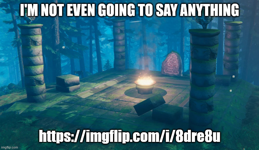 https://imgflip.com/i/8dre8u | I'M NOT EVEN GOING TO SAY ANYTHING; https://imgflip.com/i/8dre8u | image tagged in the understream summoning altar | made w/ Imgflip meme maker