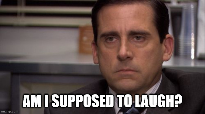 Are you kidding me | AM I SUPPOSED TO LAUGH? | image tagged in are you kidding me | made w/ Imgflip meme maker