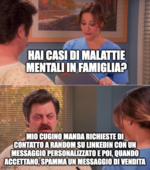 Ron Swanson Mental health | HAI CASI DI MALATTIE MENTALI IN FAMIGLIA? MIO CUGINO MANDA RICHIESTE DI CONTATTO A RANDOM SU LINKEDIN CON UN MESSAGGIO PERSONALIZZATO E POI, QUANDO ACCETTANO, SPAMMA UN MESSAGGIO DI VENDITA | image tagged in ron swanson mental health | made w/ Imgflip meme maker