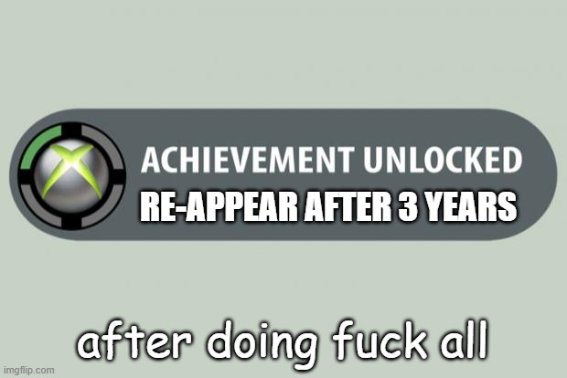 hi | RE-APPEAR AFTER 3 YEARS; after doing fuck all | image tagged in achievement unlocked | made w/ Imgflip meme maker