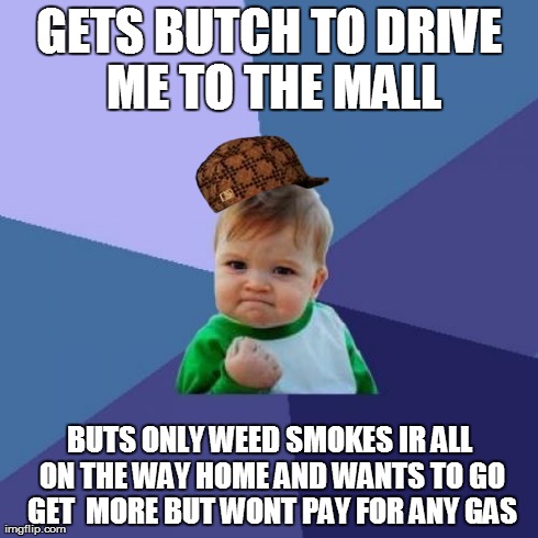 Success Kid Meme | GETS BUTCH TO DRIVE ME TO THE MALL BUTS ONLY WEED SMOKES IR ALL ON THE WAY HOME AND WANTS TO GO GET  MORE BUT WONT PAY FOR ANY GAS | image tagged in memes,success kid,scumbag | made w/ Imgflip meme maker