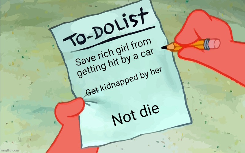 patrick to do list actually blank | Save rich girl from getting hit by a car; Get kidnapped by her; Not die | image tagged in patrick to do list actually blank | made w/ Imgflip meme maker