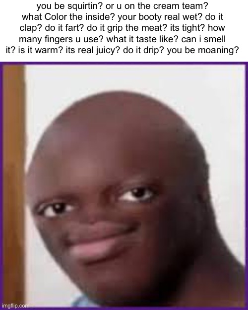 Bald Ksi | you be squirtin? or u on the cream team? what Color the inside? your booty real wet? do it clap? do it fart? do it grip the meat? its tight? how many fingers u use? what it taste like? can i smell it? is it warm? its real juicy? do it drip? you be moaning? | image tagged in bald ksi | made w/ Imgflip meme maker