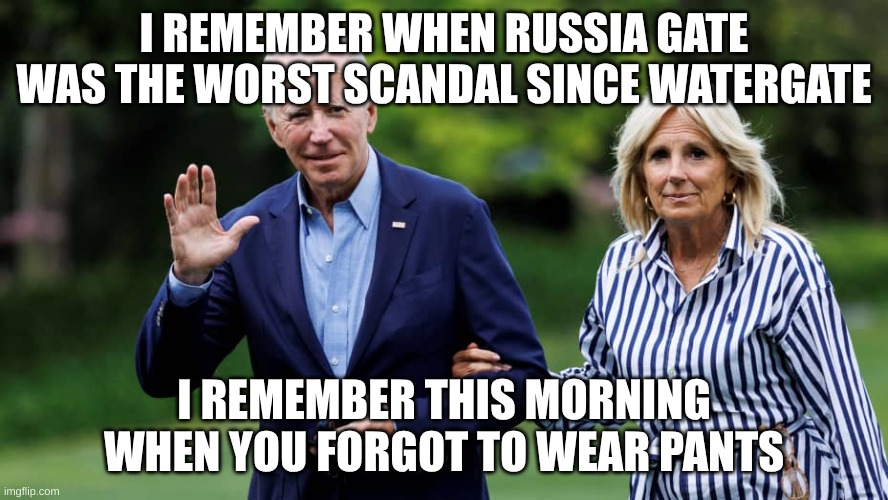 remember the bidens | I REMEMBER WHEN RUSSIA GATE WAS THE WORST SCANDAL SINCE WATERGATE; I REMEMBER THIS MORNING WHEN YOU FORGOT TO WEAR PANTS | image tagged in senile,scandal,dementia | made w/ Imgflip meme maker