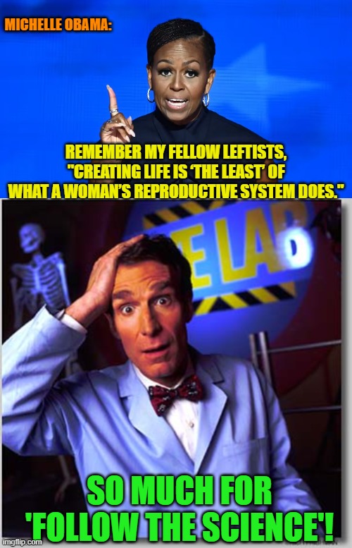 To leftists, ideology and political talking points ARE science. | MICHELLE OBAMA:; REMEMBER MY FELLOW LEFTISTS, "CREATING LIFE IS ‘THE LEAST’ OF WHAT A WOMAN’S REPRODUCTIVE SYSTEM DOES."; SO MUCH FOR 'FOLLOW THE SCIENCE'! | image tagged in yep | made w/ Imgflip meme maker