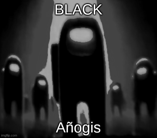 Black Anogos | BLACK; Añogis | image tagged in black anogos | made w/ Imgflip meme maker