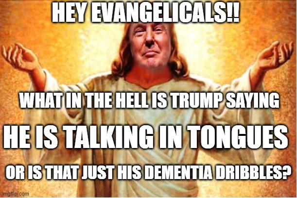 Dementia Dribbling Orange Jesus | HEY EVANGELICALS!! WHAT IN THE HELL IS TRUMP SAYING; HE IS TALKING IN TONGUES; OR IS THAT JUST HIS DEMENTIA DRIBBLES? | image tagged in donald trump orange jesus jpp | made w/ Imgflip meme maker