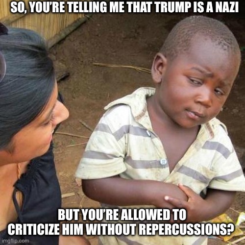 Third World Skeptical Kid | SO, YOU’RE TELLING ME THAT TRUMP IS A NAZI; BUT YOU’RE ALLOWED TO CRITICIZE HIM WITHOUT REPERCUSSIONS? | image tagged in memes,third world skeptical kid | made w/ Imgflip meme maker