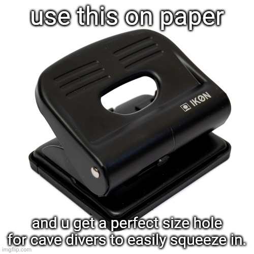 cave divers going through 0.7 cm size holes in paper lmao | use this on paper; and u get a perfect size hole for cave divers to easily squeeze in. | image tagged in funny,memes | made w/ Imgflip meme maker