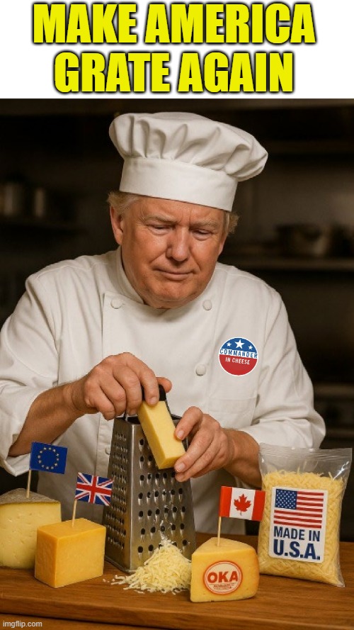 Make America Grate Again. Say No To Ungrateful Foreign Imports. | MAKE AMERICA GRATE AGAIN | image tagged in trump,commander in cheese,big cheese,tariffs,swiss cheese borders,holey cow | made w/ Imgflip meme maker