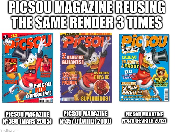 Lazy people! | PICSOU MAGAZINE REUSING THE SAME RENDER 3 TIMES; PICSOU MAGAZINE N°478 (FÉVRIER 2012); PICSOU MAGAZINE N°457 (FÉVRIER 2010); PICSOU MAGAZINE N°398 (MARS 2005) | image tagged in scrooge,scrooge mcduck,ducktales | made w/ Imgflip meme maker