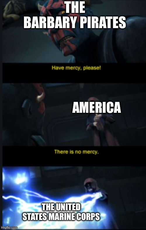 There is no Mercy | THE BARBARY PIRATES; AMERICA; THE UNITED STATES MARINE CORPS | image tagged in there is no mercy | made w/ Imgflip meme maker