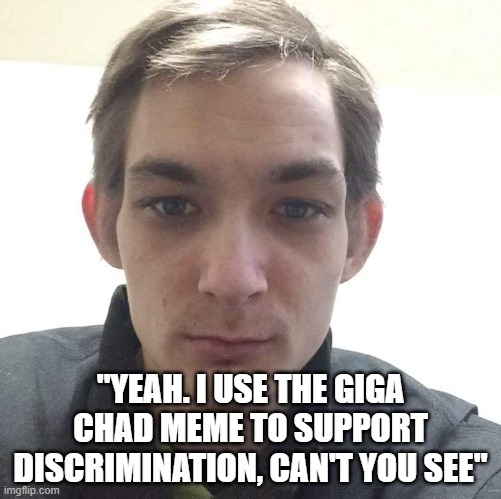 Incel | "YEAH. I USE THE GIGA CHAD MEME TO SUPPORT DISCRIMINATION, CAN'T YOU SEE" | image tagged in incel,discrimination,gigachad,chad | made w/ Imgflip meme maker