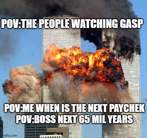 aaaaaaaaaggghhhhhhhh | POV:THE PEOPLE WATCHING GASP; POV:ME WHEN IS THE NEXT PAYCHEK
POV:BOSS NEXT 65 MIL YEARS | image tagged in 9/11 | made w/ Imgflip meme maker