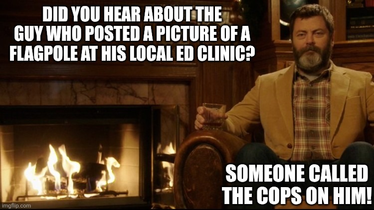 Dad jokes are awesome and you know it! | DID YOU HEAR ABOUT THE GUY WHO POSTED A PICTURE OF A FLAGPOLE AT HIS LOCAL ED CLINIC? SOMEONE CALLED THE COPS ON HIM! | image tagged in ron swanson dad jokes 2,dad joke,erectile dysfunction,pictures,bad idea,cops | made w/ Imgflip meme maker