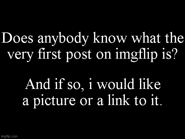 Does anybody know what the very first post on imgflip is? And if so, i would like a picture or a link to it. | made w/ Imgflip meme maker