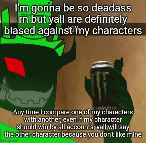 Note: this was sparked because of Xerxes vs Egga but that one I understand because even I think it could go either way, depends | I'm gonna be so deadass rn but yall are definitely biased against my characters; Any time I compare one of my characters with another, even if my character should win by all accounts, yall will say the other character because you don't like mine | image tagged in 1x1x1x1 | made w/ Imgflip meme maker