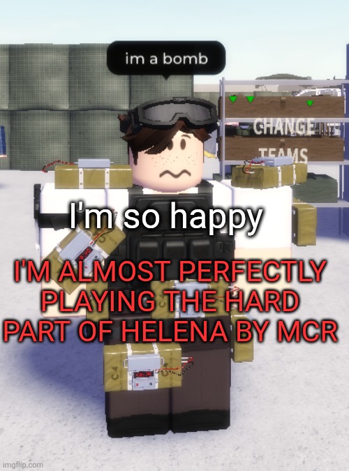 I've been trying at it for months | I'm so happy; I'M ALMOST PERFECTLY PLAYING THE HARD PART OF HELENA BY MCR | image tagged in im a bomb | made w/ Imgflip meme maker
