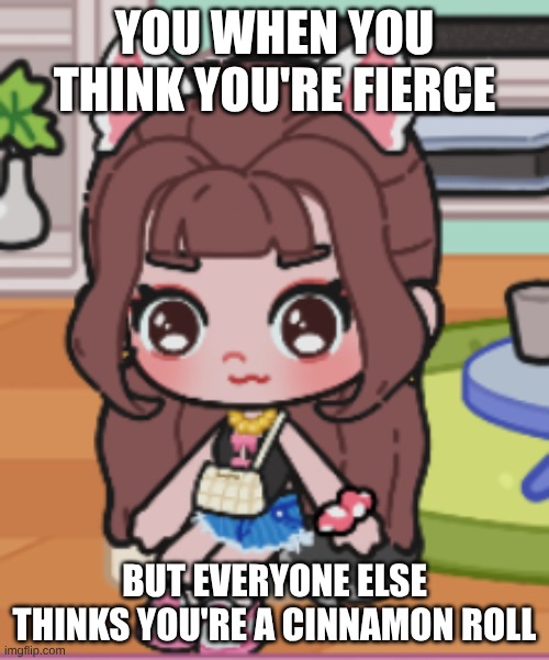 YOU WHEN YOU THINK YOU'RE FIERCE; BUT EVERYONE ELSE THINKS YOU'RE A CINNAMON ROLL | image tagged in avatar world | made w/ Imgflip meme maker