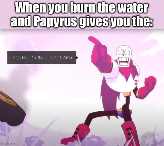 heh. | When you burn the water and Papyrus gives you the: | image tagged in papyrus you've gone too far | made w/ Imgflip meme maker