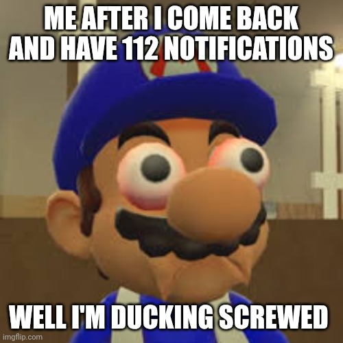 Not joking | ME AFTER I COME BACK AND HAVE 112 NOTIFICATIONS; WELL I'M DUCKING SCREWED | image tagged in smg4 oh shit | made w/ Imgflip meme maker