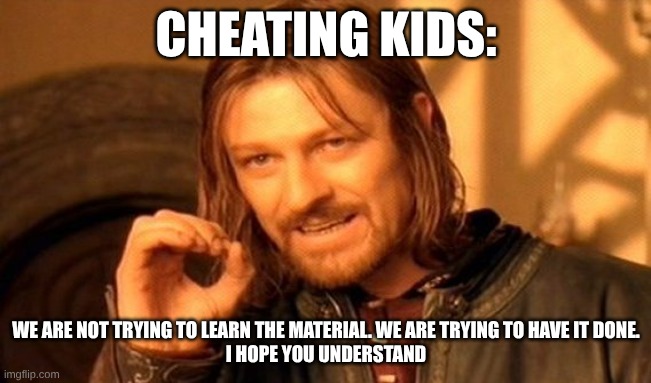 One Does Not Simply | CHEATING KIDS:; WE ARE NOT TRYING TO LEARN THE MATERIAL. WE ARE TRYING TO HAVE IT DONE.

I HOPE YOU UNDERSTAND | image tagged in memes,one does not simply | made w/ Imgflip meme maker