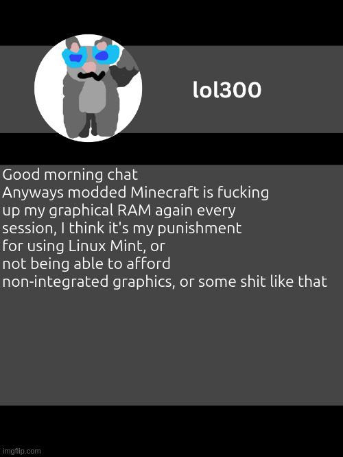 lol300 announcement template but straight to the point | Good morning chat
Anyways modded Minecraft is fucking up my graphical RAM again every session, I think it's my punishment for using Linux Mint, or not being able to afford non-integrated graphics, or some shit like that | image tagged in lol300 announcement template but straight to the point | made w/ Imgflip meme maker
