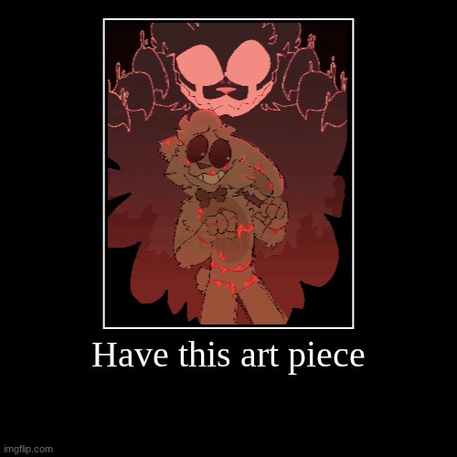 Have this art piece | | image tagged in funny,demotivationals | made w/ Imgflip demotivational maker