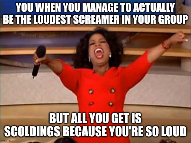 Oprah You Get A | YOU WHEN YOU MANAGE TO ACTUALLY BE THE LOUDEST SCREAMER IN YOUR GROUP; BUT ALL YOU GET IS SCOLDINGS BECAUSE YOU'RE SO LOUD | image tagged in memes,oprah you get a | made w/ Imgflip meme maker