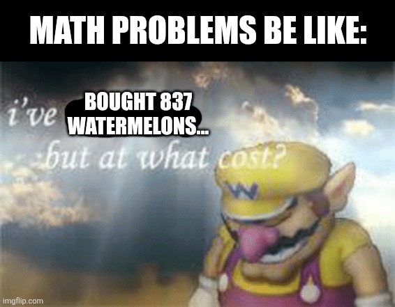 I've won but at what cost? | MATH PROBLEMS BE LIKE:; BOUGHT 837 WATERMELONS... | image tagged in i've won but at what cost | made w/ Imgflip meme maker