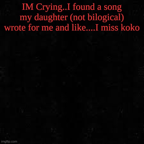 Black screen | IM Crying..I found a song my daughter (not bilogical) wrote for me and like....I miss koko | image tagged in black screen | made w/ Imgflip meme maker