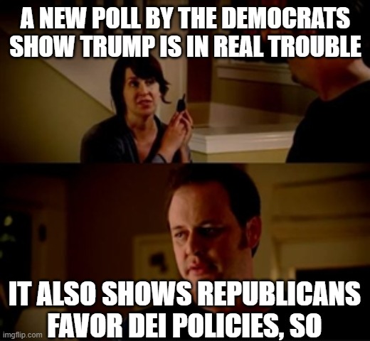 Jake from state farm | A NEW POLL BY THE DEMOCRATS SHOW TRUMP IS IN REAL TROUBLE; IT ALSO SHOWS REPUBLICANS FAVOR DEI POLICIES, SO | image tagged in jake from state farm | made w/ Imgflip meme maker
