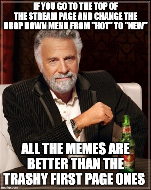 i tried it it improved the whole stream | IF YOU GO TO THE TOP OF THE STREAM PAGE AND CHANGE THE DROP DOWN MENU FROM "HOT" TO "NEW"; ALL THE MEMES ARE BETTER THAN THE TRASHY FIRST PAGE ONES | image tagged in memes,the most interesting man in the world | made w/ Imgflip meme maker