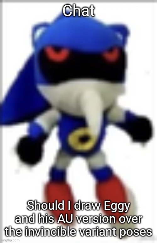 I think it'd be fun to do | Chat; Should I draw Eggy and his AU version over the invincible variant poses | image tagged in silly metal sonic plush | made w/ Imgflip meme maker
