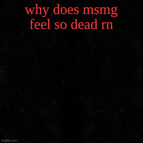 Black screen | why does msmg feel so dead rn | image tagged in black screen | made w/ Imgflip meme maker