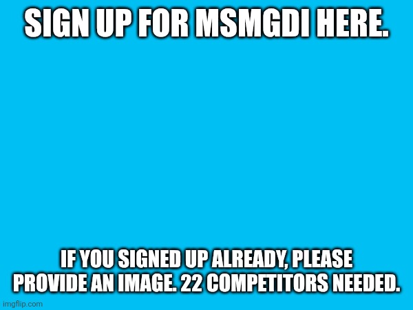 SIGN UP FOR MSMGDI HERE. IF YOU SIGNED UP ALREADY, PLEASE PROVIDE AN IMAGE. 22 COMPETITORS NEEDED. | made w/ Imgflip meme maker