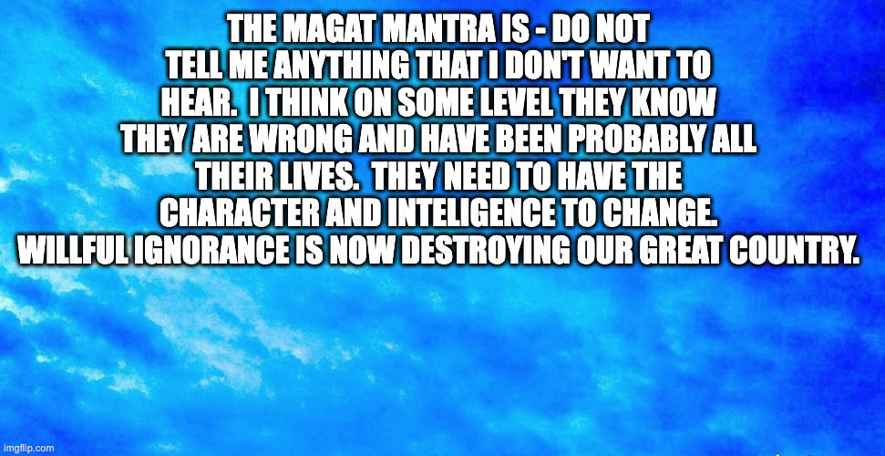 you can change 2 | THE MAGAT MANTRA IS - DO NOT TELL ME ANYTHING THAT I DON'T WANT TO HEAR.  I THINK ON SOME LEVEL THEY KNOW THEY ARE WRONG AND HAVE BEEN PROBABLY ALL THEIR LIVES.  THEY NEED TO HAVE THE CHARACTER AND INTELIGENCE TO CHANGE. WILLFUL IGNORANCE IS NOW DESTROYING OUR GREAT COUNTRY. | made w/ Imgflip meme maker