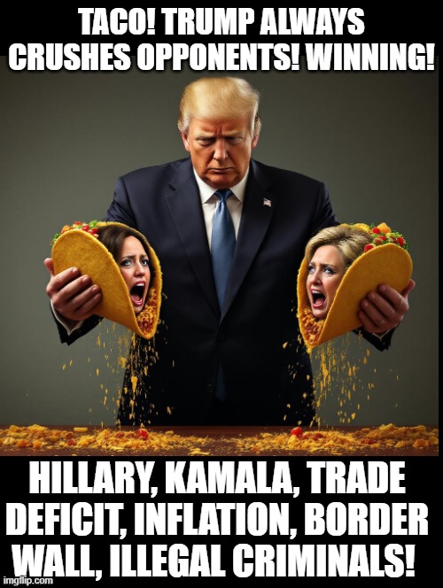 TACOs anyone? | TACO! TRUMP ALWAYS CRUSHES OPPONENTS! WINNING! HILLARY, KAMALA, TRADE DEFICIT, INFLATION, BORDER WALL, ILLEGAL CRIMINALS! | image tagged in double long black template | made w/ Imgflip meme maker