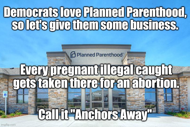 Planned Parenthood | Democrats love Planned Parenthood, so let's give them some business. Every pregnant illegal caught gets taken there for an abortion. Call it "Anchors Away" | image tagged in planned parenthood | made w/ Imgflip meme maker