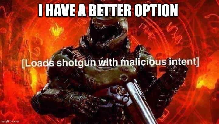 Loads shotgun with malicious intent | I HAVE A BETTER OPTION | image tagged in loads shotgun with malicious intent | made w/ Imgflip meme maker