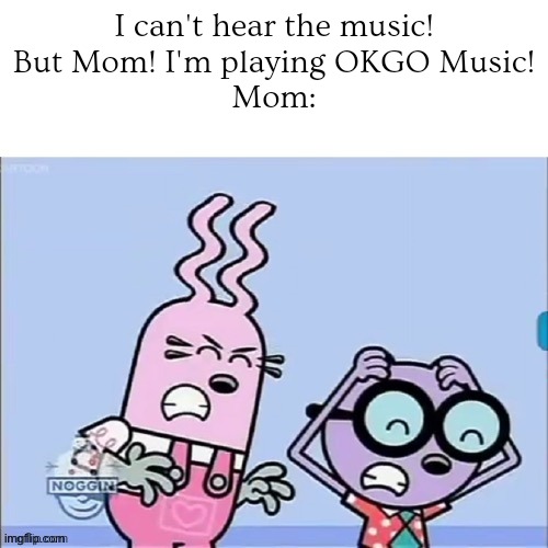 Music Alarmed! | I can't hear the music!
But Mom! I'm playing OKGO Music!
Mom: | image tagged in annoyed walden and widget,okgo,nick jr,memes,music | made w/ Imgflip meme maker