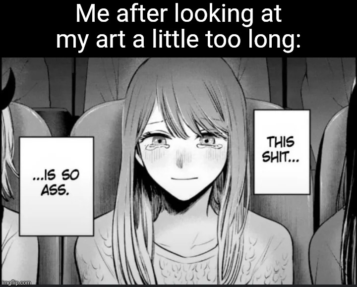 . | Me after looking at my art a little too long: | image tagged in this shit is so ass | made w/ Imgflip meme maker