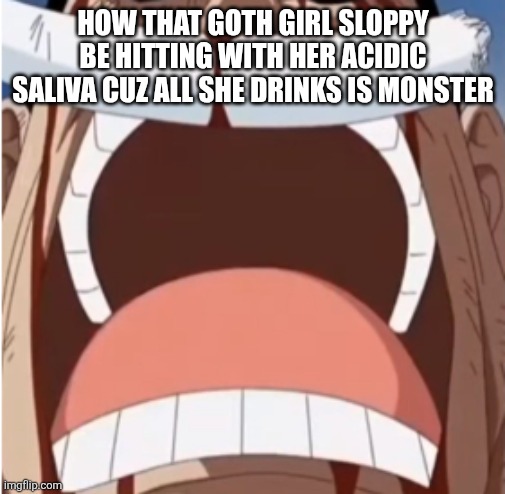 I mean ig this could be dark humor mane idek at this point | HOW THAT GOTH GIRL SLOPPY BE HITTING WITH HER ACIDIC SALIVA CUZ ALL SHE DRINKS IS MONSTER | image tagged in one piece is real | made w/ Imgflip meme maker