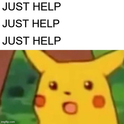 JUST HELP JUST HELP JUST HELP | image tagged in memes,surprised pikachu | made w/ Imgflip meme maker