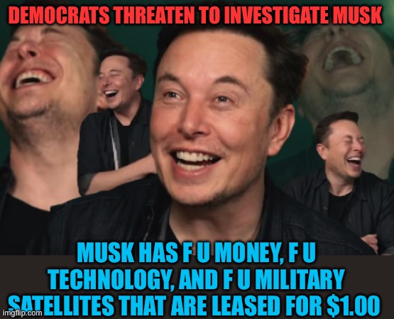 Democrats are so clueless, they threaten Elon Musk | DEMOCRATS THREATEN TO INVESTIGATE MUSK; MUSK HAS F U MONEY, F U TECHNOLOGY, AND F U MILITARY SATELLITES THAT ARE LEASED FOR $1.00 | image tagged in elon musk laughing,elon musk,democrats,clueless | made w/ Imgflip meme maker