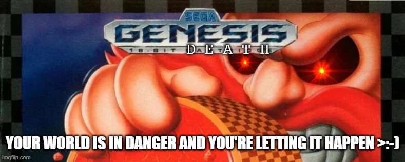 YOUWILLSERVEUNDERMEFOREVER | D E A T H; YOUR WORLD IS IN DANGER AND YOU'RE LETTING IT HAPPEN >:-) | image tagged in oh wow are you actually reading these tags,evil | made w/ Imgflip meme maker