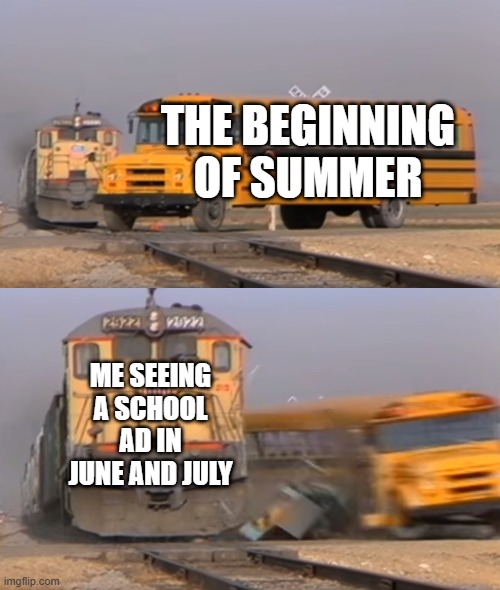 idk | THE BEGINNING OF SUMMER; ME SEEING A SCHOOL AD IN JUNE AND JULY | image tagged in a train hitting a school bus | made w/ Imgflip meme maker
