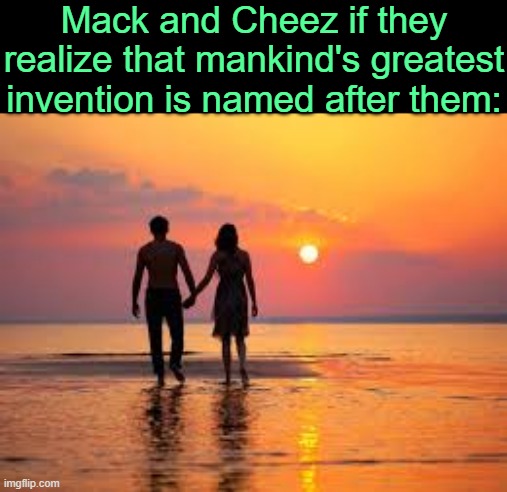 . | Mack and Cheez if they realize that mankind's greatest invention is named after them: | image tagged in cute couple | made w/ Imgflip meme maker